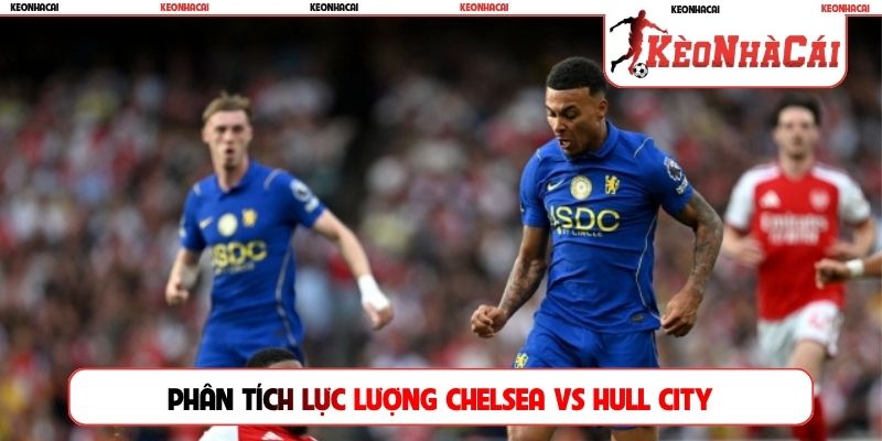 Phân tích lực lượng trước trận Chelsea vs Hull City